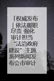 权威发布｜依法履职尽责 强化审计担当 “法治政府建设”主题系列新闻发布会市审计局专场召开