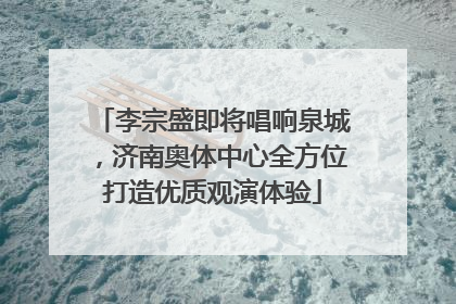 李宗盛即将唱响泉城，济南奥体中心全方位打造优质观演体验