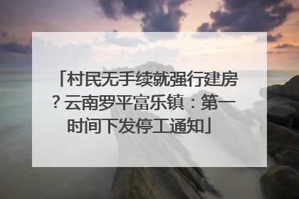村民无手续就强行建房？云南罗平富乐镇：第一时间下发停工通知