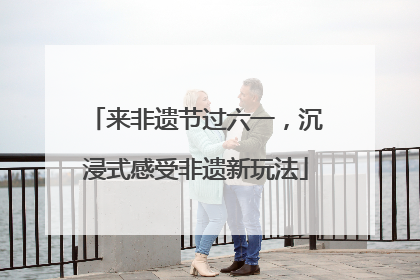 来非遗节过六一，沉浸式感受非遗新玩法