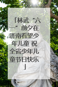 林武“六一”前夕在济南看望少年儿童 祝全省少年儿童节日快乐