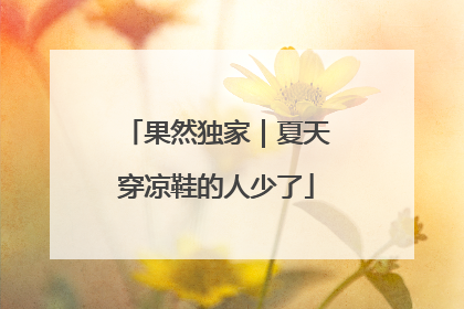 果然独家｜夏天穿凉鞋的人少了