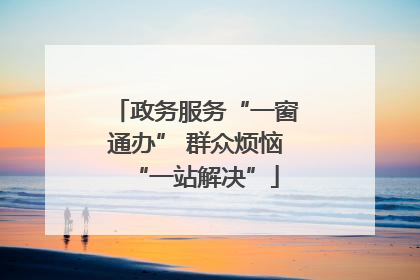 政务服务“一窗通办” 群众烦恼“一站解决”