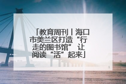 教育周刊丨海口市美兰区打造“行走的图书馆” 让阅读“活”起来