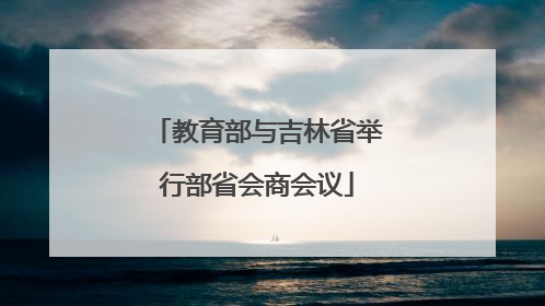 教育部与吉林省举行部省会商会议