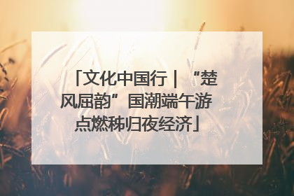 文化中国行｜“楚风屈韵”国潮端午游点燃秭归夜经济