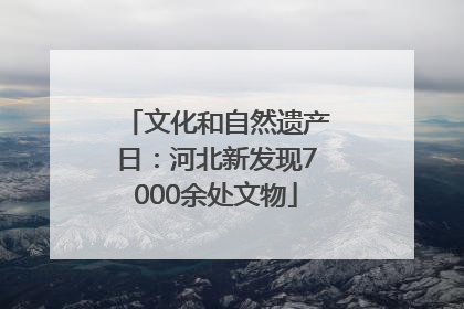 文化和自然遗产日：河北新发现7000余处文物
