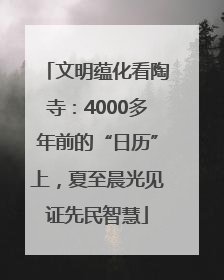文明蕴化看陶寺：4000多年前的“日历”上，夏至晨光见证先民智慧