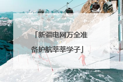 新疆电网万全准备护航莘莘学子