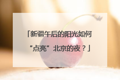 新疆午后的阳光如何“点亮”北京的夜？