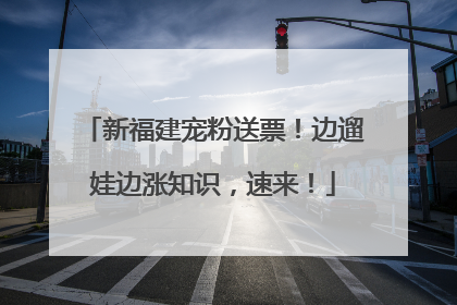 新福建宠粉送票！边遛娃边涨知识，速来！