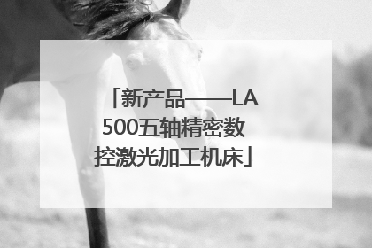 新产品——LA500五轴精密数控激光加工机床