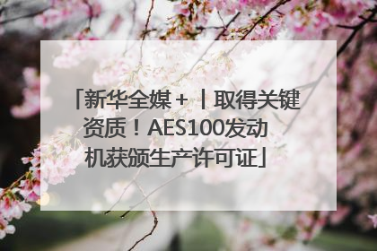 新华全媒＋丨取得关键资质！AES100发动机获颁生产许可证