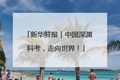 新华鲜报｜中国深渊科考，走向世界！