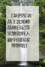 新四军老战士沈如峰战地日记等实物资料入藏中国国家博物馆