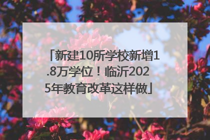 新建10所学校新增1.8万学位！临沂2025年教育改革这样做