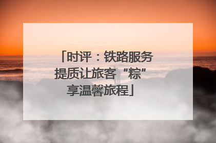 时评：铁路服务提质让旅客“粽”享温馨旅程