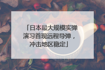 日本最大规模实弹演习首现远程导弹，冲击地区稳定