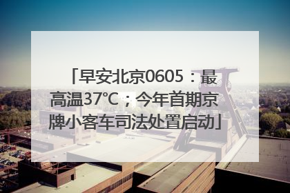 早安北京0605：最高温37℃；今年首期京牌小客车司法处置启动