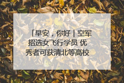早安，你好｜空军招选女飞行学员 优秀者可获清北等高校“双学籍”