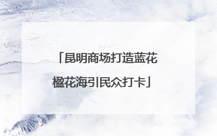 昆明商场打造蓝花楹花海引民众打卡