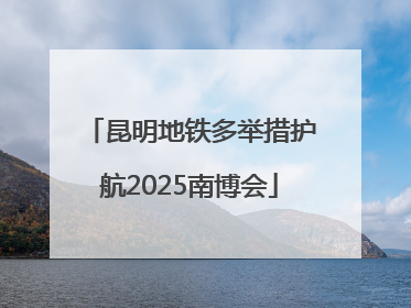 昆明地铁多举措护航2025南博会