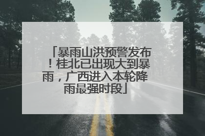 暴雨山洪预警发布！桂北已出现大到暴雨，广西进入本轮降雨最强时段