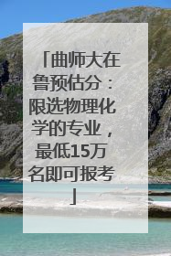 曲师大在鲁预估分：限选物理化学的专业，最低15万名即可报考