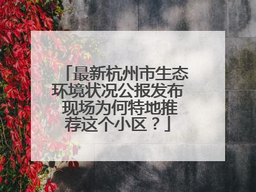 最新杭州市生态环境状况公报发布 现场为何特地推荐这个小区？