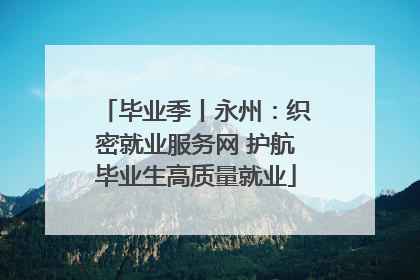 毕业季丨永州：织密就业服务网 护航毕业生高质量就业