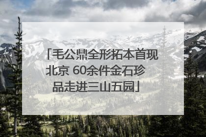 毛公鼎全形拓本首现北京 60余件金石珍品走进三山五园