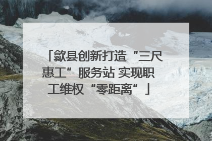 歙县创新打造“三尺惠工”服务站 实现职工维权“零距离”