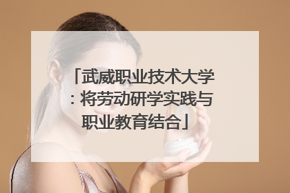 武威职业技术大学：将劳动研学实践与职业教育结合