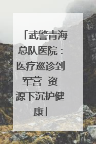 武警青海总队医院：医疗巡诊到军营  资源下沉护健康