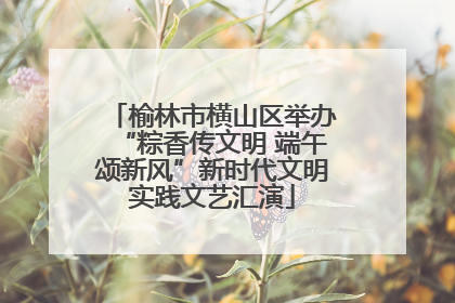 榆林市横山区举办“粽香传文明 端午颂新风”新时代文明实践文艺汇演