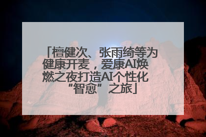 檀健次、张雨绮等为健康开麦，爱康AI焕燃之夜打造AI个性化“智愈”之旅