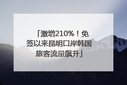 激增210%！免签以来昆明口岸韩国旅客流量飙升