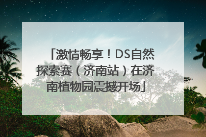 激情畅享！DS自然探索赛（济南站）在济南植物园震撼开场