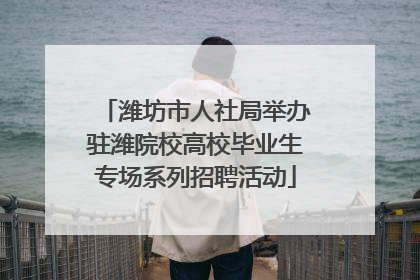 潍坊市人社局举办驻潍院校高校毕业生专场系列招聘活动