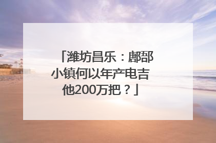 潍坊昌乐：鄌郚小镇何以年产电吉他200万把？