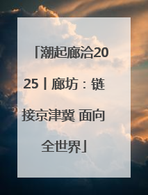 潮起廊洽2025丨廊坊：链接京津冀 面向全世界