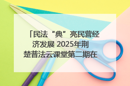 民法“典”亮民营经济发展 2025年荆楚普法云课堂第二期在武汉客厅开讲