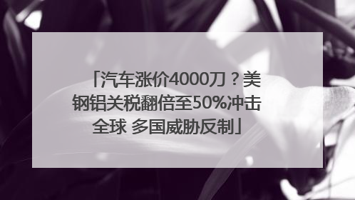 汽车涨价4000刀？美钢铝关税翻倍至50%冲击全球 多国威胁反制