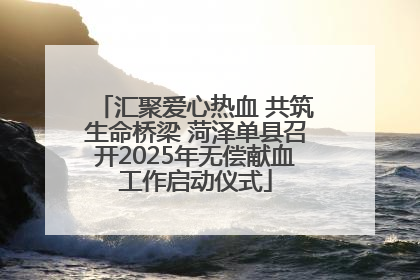 汇聚爱心热血 共筑生命桥梁 菏泽单县召开2025年无偿献血工作启动仪式