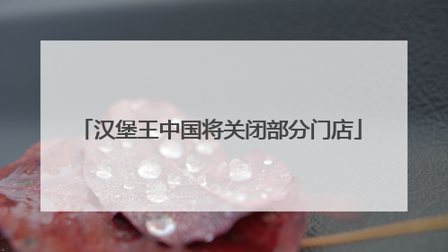 汉堡王中国将关闭部分门店