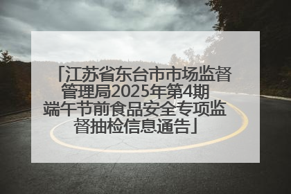 江苏省东台市市场监督管理局2025年第4期端午节前食品安全专项监督抽检信息通告