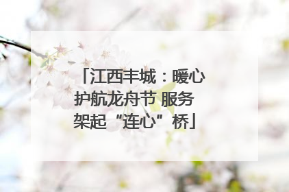 江西丰城：暖心护航龙舟节 服务架起“连心”桥
