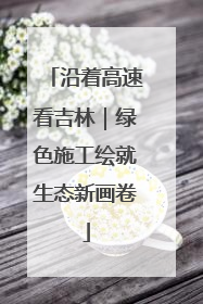 沿着高速看吉林｜绿色施工绘就生态新画卷