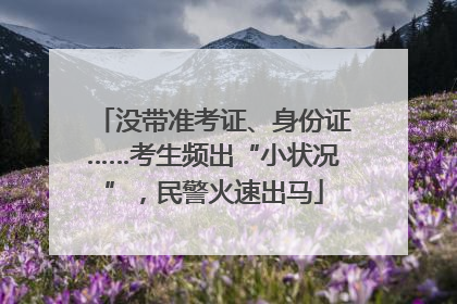 没带准考证、身份证……考生频出“小状况”，民警火速出马