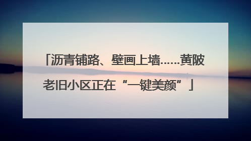 沥青铺路、壁画上墙……黄陂老旧小区正在“一键美颜”